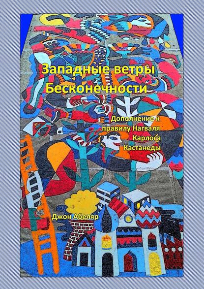 Западные ветры Бесконечности. Дополнение к правилу Нагваля Карлоса Кастанеды — Джон Абеляр