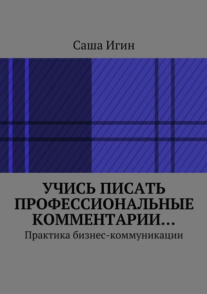 Учись писать профессиональные комментарии… Практика бизнес-коммуникации — Саша Игин