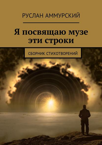 Я посвящаю музе эти строки. Сборник стихотворений - Руслан Аммурский