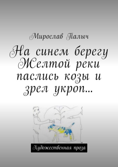 На синем берегу Желтой реки паслись козы и зрел укроп… Художественная проза — Мирослав Палыч