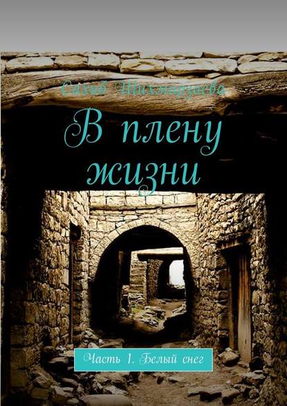 В плену жизни. Часть 1. Белый снег — Сахиб Шихмирзаева