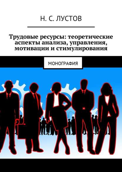 Трудовые ресурсы: теоретические аспекты анализа, управления, мотивации и стимулирования. Монография - Н. С. Лустов