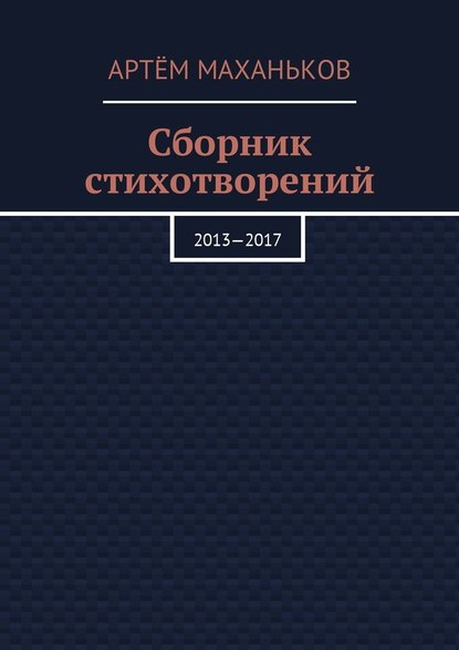 Сборник стихотворений. 2013—2017 - Артём Дмитриевич Маханьков