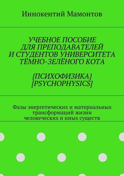 Учебное пособие для преподавателей и студентов университета тёмно-зелёного кота {психофизика} [psychophysics]. Фазы энергетических и материальных трансформаций жизни человеческих и иных существ — Иннокентий Мамонтов