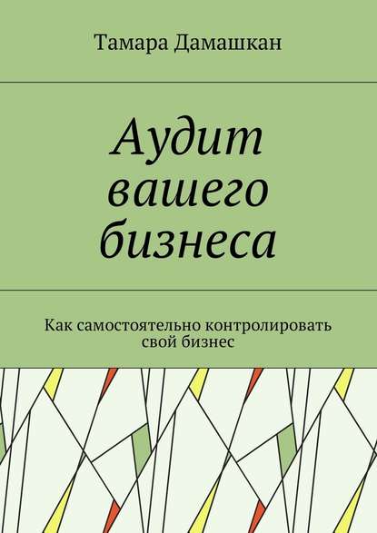 Аудит вашего бизнеса. Как самостоятельно контролировать свой бизнес — Тамара Дамашкан