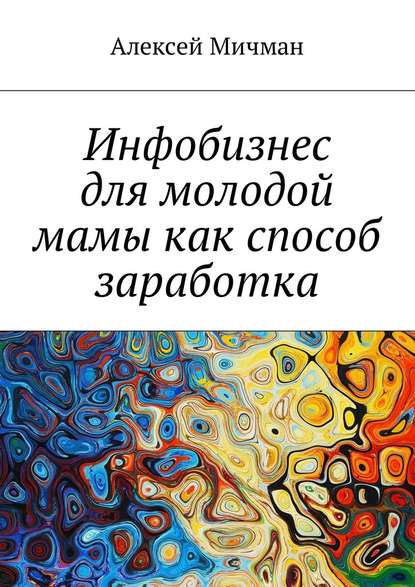 Инфобизнес для молодой мамы как способ заработка — Алексей Мичман