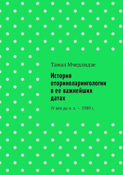 История оториноларингологии в ее важнейших датах. IV век до н. э. – 1989 г. - Тамаз Мчедлидзе