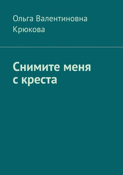 Снимите меня с креста - Ольга Валентиновна Крюкова