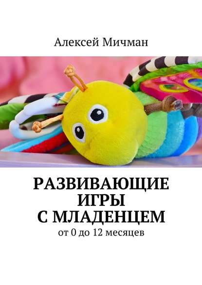 Развивающие игры с младенцем. От 0 до 12 месяцев — Алексей Мичман