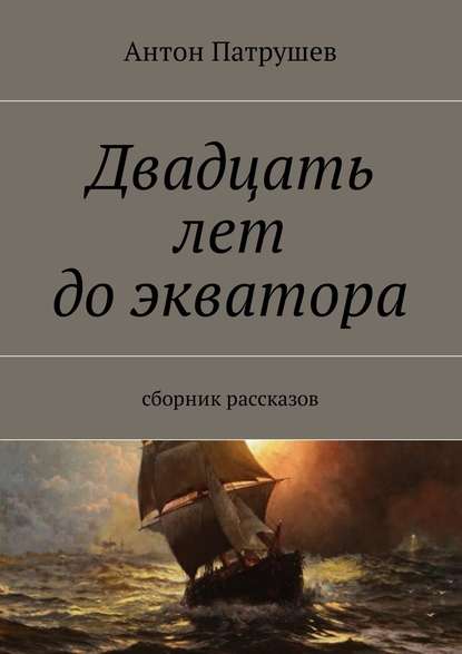 Двадцать лет до экватора. Сборник рассказов — Антон Патрушев