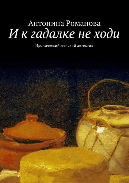 И к гадалке не ходи. Иронический женский детектив — Антонина Романова