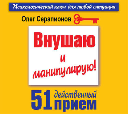 Внушаю и манипулирую! 51 действенный прием на все случаи жизни — Олег Серапионов