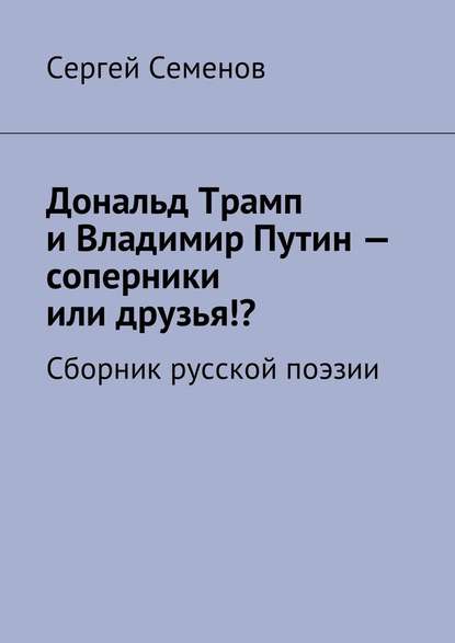 Дональд Трамп и Владимир Путин – соперники или друзья!? Сборник русской поэзии — Сергей Семенов