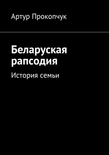 Беларуская рапсодия. История семьи — Артур Андреевич Прокопчук