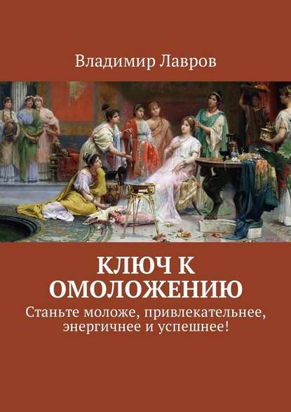 Ключ к омоложению. Станьте моложе, привлекательнее, энергичнее и успешнее! — Владимир Сергеевич Лавров