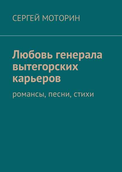 Любовь генерала вытегорских карьеров. Романсы, песни, стихи - Сергей Борисович Моторин