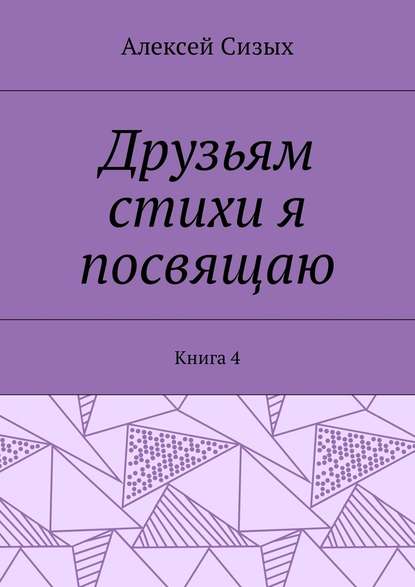 Друзьям стихи я посвящаю. Книга 4 - Алексей Михайлович Сизых