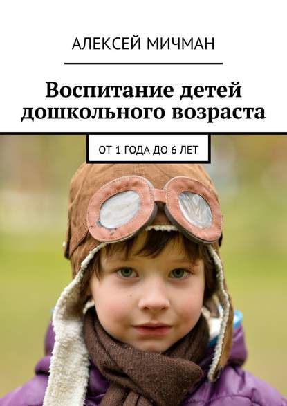 Воспитание детей дошкольного возраста. От 1 года до 6 лет - Алексей Мичман