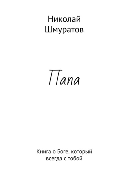 Папа. Книга о Боге, который всегда с тобой - Николай Владимирович Шмуратов