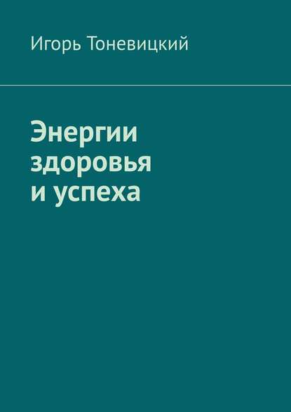 Энергии здоровья и успеха - Игорь Тоневицкий