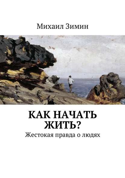 Как начать жить? Жестокая правда о людях - Михаил Зимин