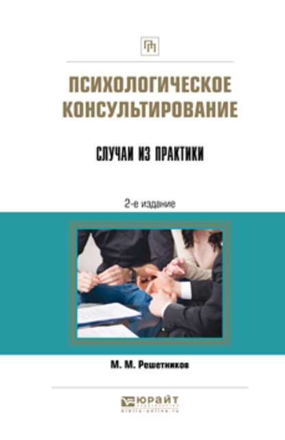 Психологическое консультирование. Случаи из практики 2-е изд. Практическое пособие - Михаил Михайлович Решетников