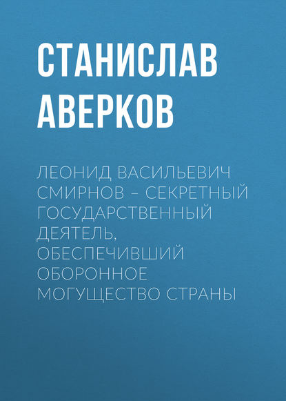 Леонид Васильевич Смирнов – секретный государственный деятель, обеспечивший оборонное могущество страны - Станислав Аверков