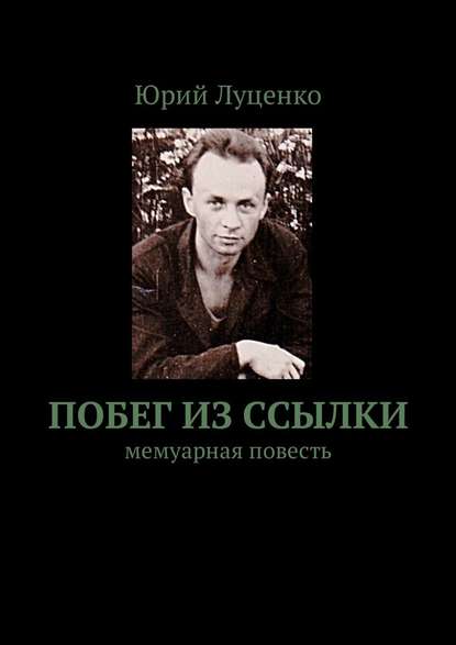 Побег из ссылки. Мемуарная повесть — Юрий Филиппович Луценко