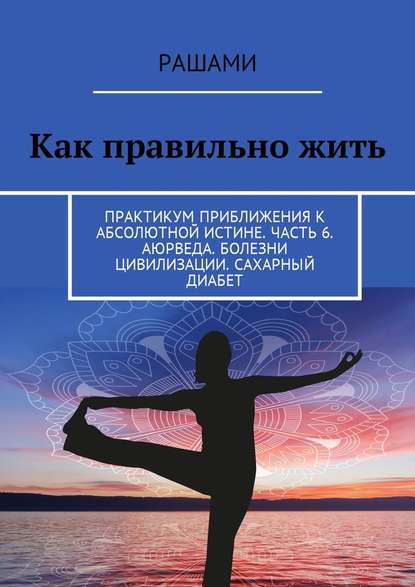 Как правильно жить. Практикум приближения к абсолютной истине. Часть 6. Аюрведа. Болезни цивилизации. Сахарный диабет — Рашами