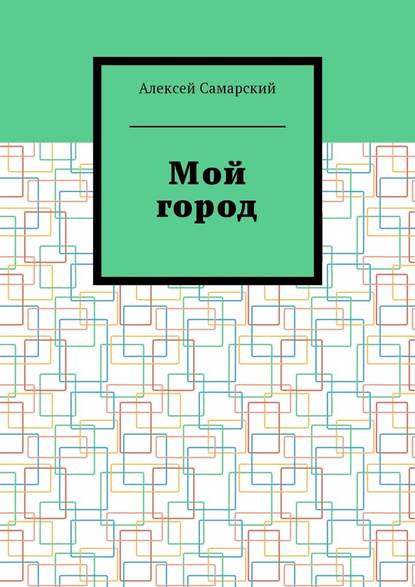 Мой город. Сборник краеведческих статей о городе Борисоглебске Воронежской области - Алексей Самарский