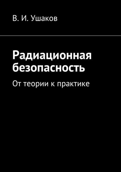 Радиационная безопасность. От теории к практике - Владимир Игоревич Ушаков