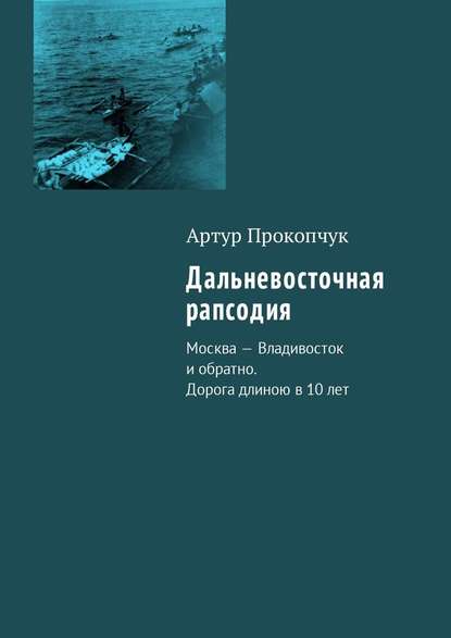 Дальневосточная рапсодия. Москва – Владивосток и обратно. Дорога длиною в 10 лет — Артур Андреевич Прокопчук