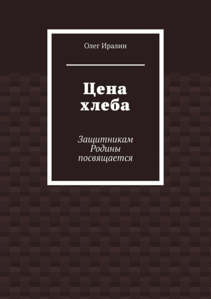 Цена хлеба. Защитникам Родины посвящается - Олег Иралин