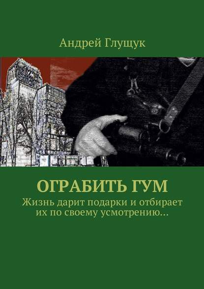 Ограбить ГУМ. Жизнь дарит подарки и отбирает их по своему усмотрению… — Андрей Михайлович Глущук