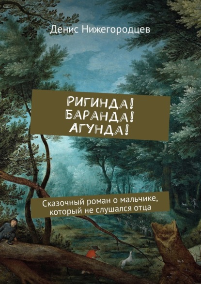 Ригинда! Баранда! Агунда! Сказочный роман о мальчике, который не слушался отца - Денис Нижегородцев