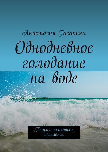 Однодневное голодание на воде. Теория. Практика. Исцеление - Анастасия Гагарина