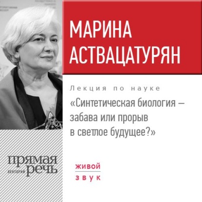 Лекция «Синтетическая биология – забава или прорыв в светлое будущее?» - Марина Аствацатурян