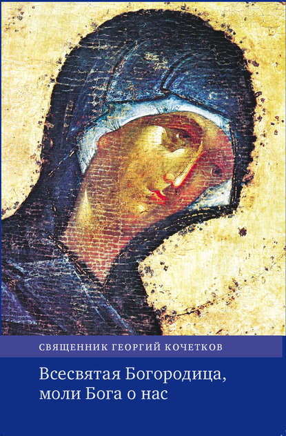 Всесвятая Богородица, моли Бога о нас. Проповеди на Богородичные праздники 1990–2016 годов. - священник Георгий Кочетков