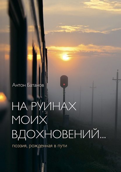 На руинах моих вдохновений… Поэзия, рождённая в пути - Антон Батанов