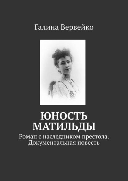 Юность Матильды. Роман с наследником престола. Документальная повесть — Галина Вервейко