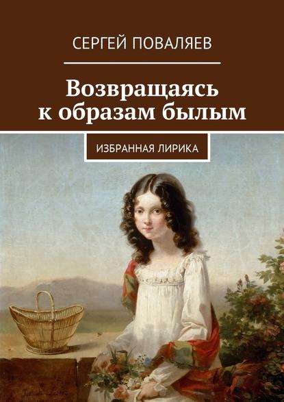 Возвращаясь к образам былым. Избранная лирика - Сергей Анатольевич Поваляев