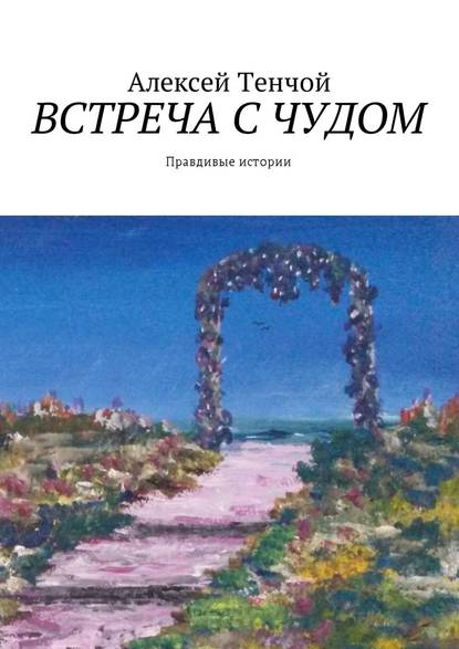 Встреча с чудом. Правдивые истории - Алексей Тенчой