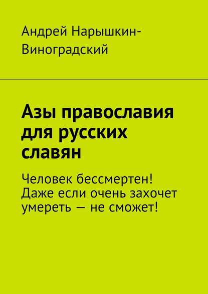 Азы православия для русских славян. Человек бессмертен! Даже если очень захочет умереть – не сможет! - Андрей Нарышкин-Виноградский