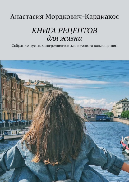 КНИГА РЕЦЕПТОВ для жизни. Собрание нужных ингредиентов для вкусного воплощения! - Анастасия Мордкович-Кардиакос