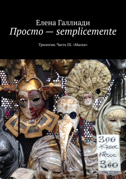 Просто – semplicemente. Трилогия. Часть III. «Маски» - Елена Галлиади