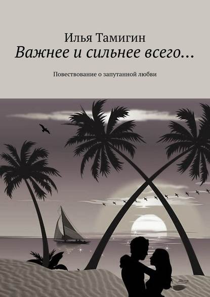 Важнее и сильнее всего… Повествование о запутанной любви — Илья Тамигин