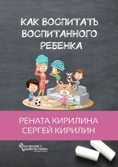 Как воспитать воспитанного ребенка. За 50 шагов - Рената Кирилина