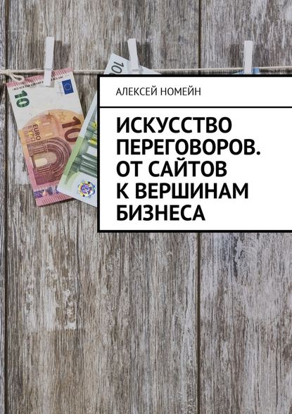 Искусство переговоров. От сайтов к вершинам бизнеса - Алексей Номейн