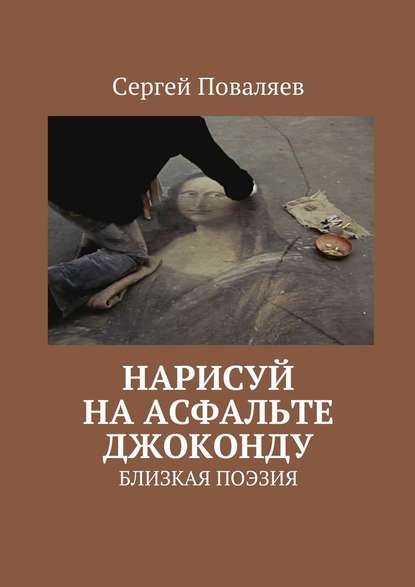 Нарисуй на асфальте Джоконду. Близкая поэзия — Сергей Анатольевич Поваляев