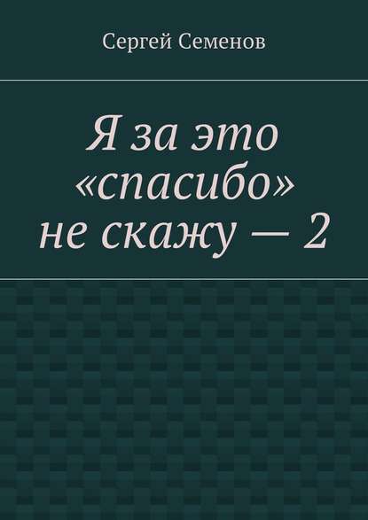 Я за это «спасибо» не скажу – 2 — Сергей Семенов